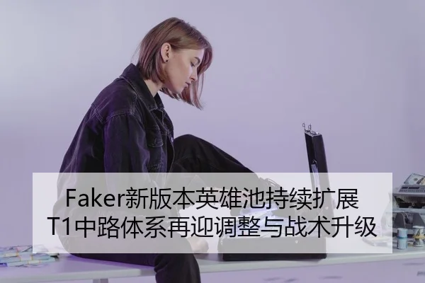 Faker新版本英雄池持续扩展T1中路体系再迎调整与战术升级