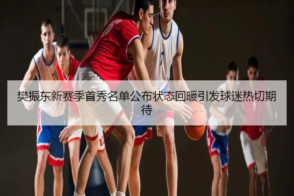 樊振东新赛季首秀名单公布状态回暖引发球迷热切期待