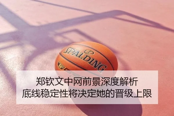 郑钦文中网前景深度解析 底线稳定性将决定她的晋级上限