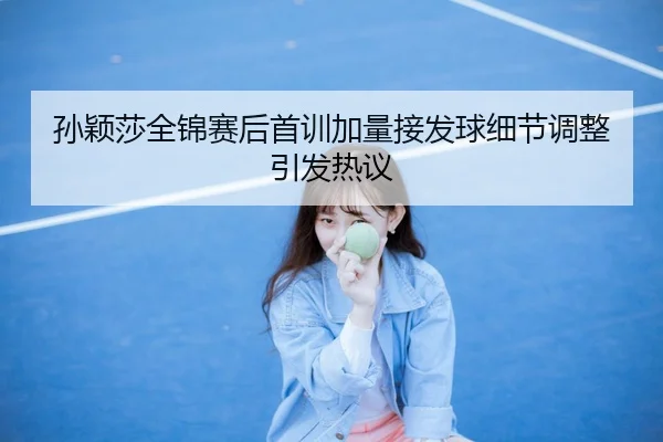 孙颖莎全锦赛后首训加量接发球细节调整引发热议
