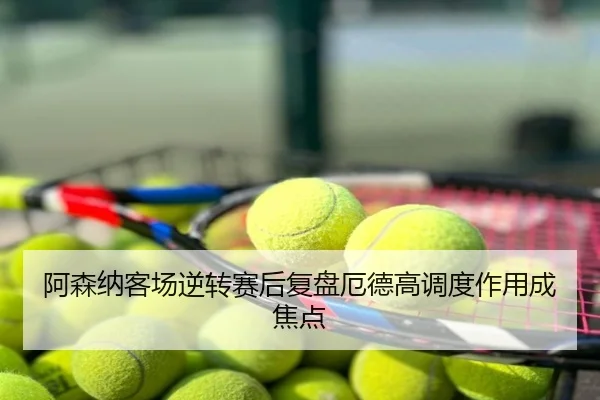 阿森纳客场逆转赛后复盘厄德高调度作用成焦点